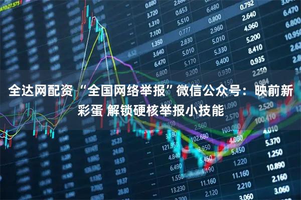 全达网配资 “全国网络举报”微信公众号：映前新彩蛋 解锁硬核举报小技能