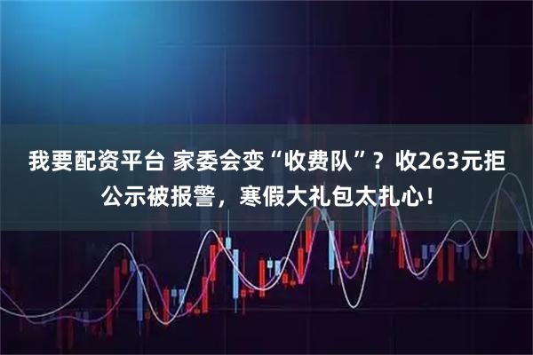 我要配资平台 家委会变“收费队”？收263元拒公示被报警，寒假大礼包太扎心！