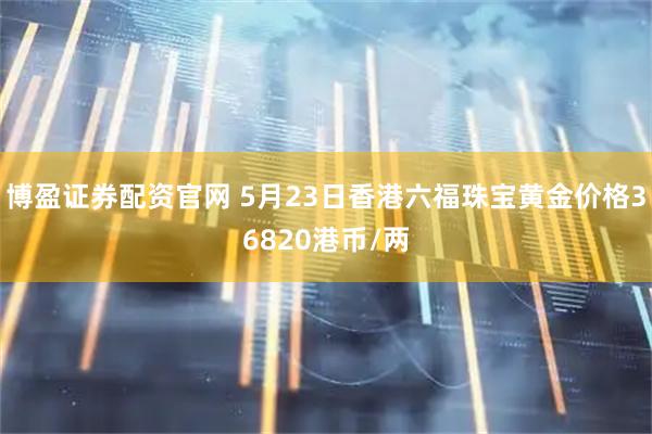 博盈证券配资官网 5月23日香港六福珠宝黄金价格36820港币/两