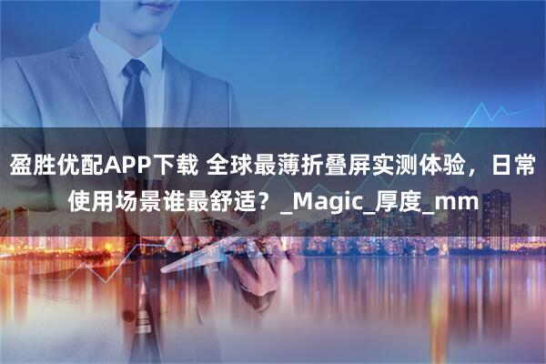 盈胜优配APP下载 全球最薄折叠屏实测体验，日常使用场景谁最舒适？_Magic_厚度_mm