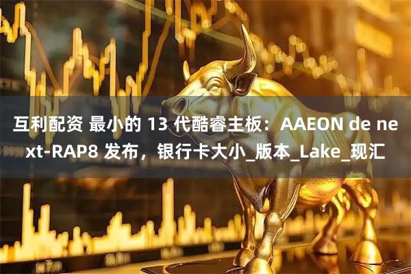 互利配资 最小的 13 代酷睿主板：AAEON de next-RAP8 发布，银行卡大小_版本_Lake_现汇