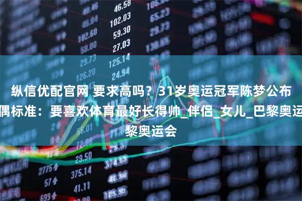 纵信优配官网 要求高吗？31岁奥运冠军陈梦公布择偶标准：要喜欢体育最好长得帅_伴侣_女儿_巴黎奥运会