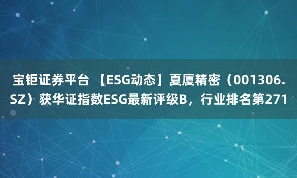 宝钜证券平台 【ESG动态】夏厦精密（001306.SZ）获华证指数ESG最新评级B，行业排名第271