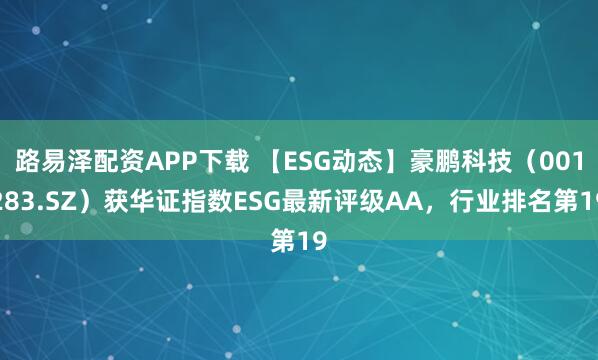 路易泽配资APP下载 【ESG动态】豪鹏科技（001283.SZ）获华证指数ESG最新评级AA，行业排名第19
