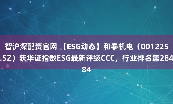 智沪深配资官网 【ESG动态】和泰机电（001225.SZ）获华证指数ESG最新评级CCC，行业排名第284