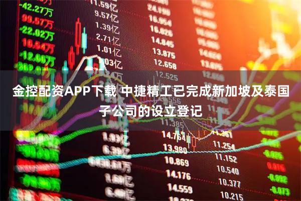 金控配资APP下载 中捷精工已完成新加坡及泰国子公司的设立登记