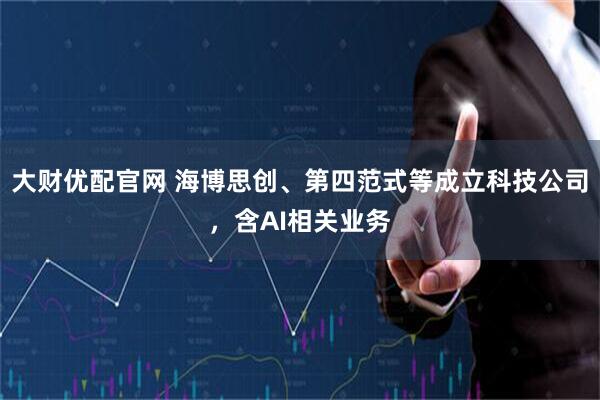 大财优配官网 海博思创、第四范式等成立科技公司，含AI相关业务