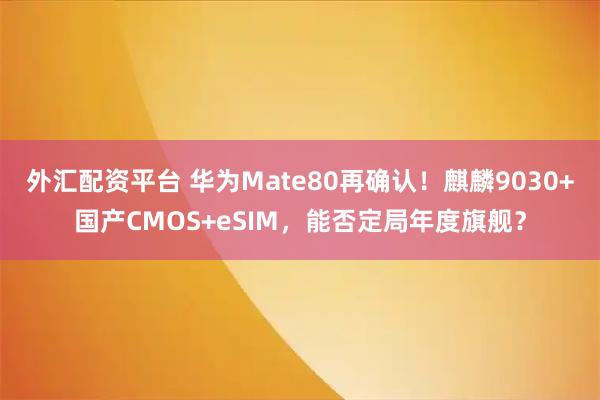 外汇配资平台 华为Mate80再确认！麒麟9030+国产CMOS+eSIM，能否定局年度旗舰？