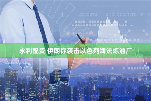 永利配资 伊朗称袭击以色列海法炼油厂