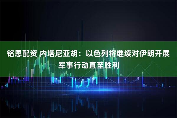 铭恩配资 内塔尼亚胡：以色列将继续对伊朗开展军事行动直至胜利