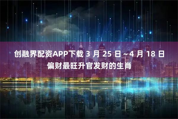 创融界配资APP下载 3 月 25 日～4 月 18 日偏财最旺升官发财的生肖