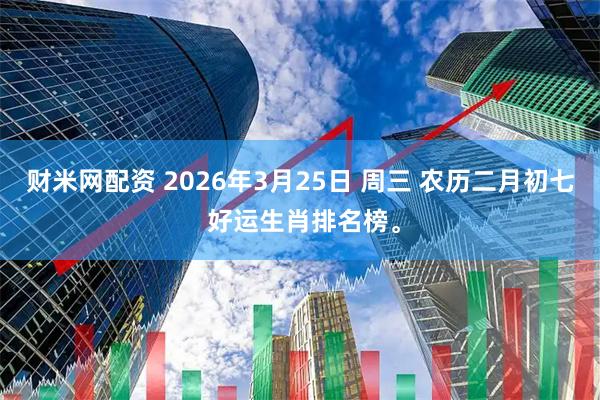 财米网配资 2026年3月25日 周三 农历二月初七 好运生肖排名榜。