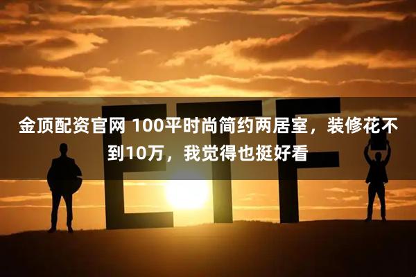 金顶配资官网 100平时尚简约两居室，装修花不到10万，我觉得也挺好看