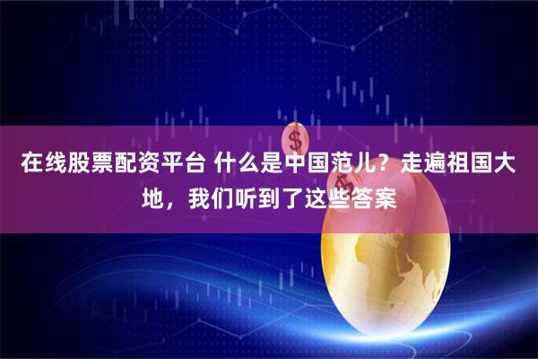 在线股票配资平台 什么是中国范儿？走遍祖国大地，我们听到了这些答案
